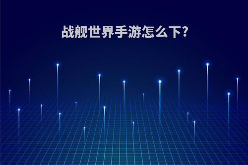 战舰世界手游怎么下?