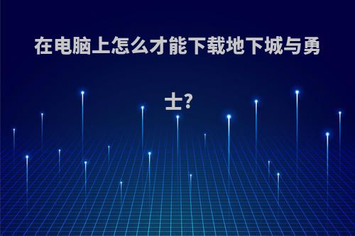 在电脑上怎么才能下载地下城与勇士?