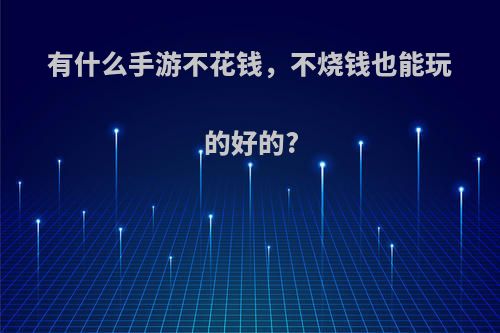 有什么手游不花钱，不烧钱也能玩的好的?