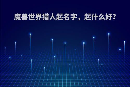 魔兽世界猎人起名字，起什么好?