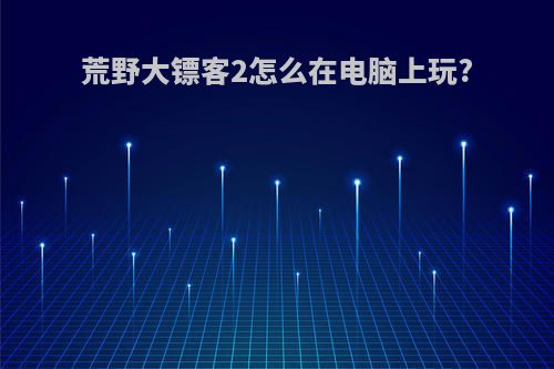 荒野大镖客2怎么在电脑上玩?