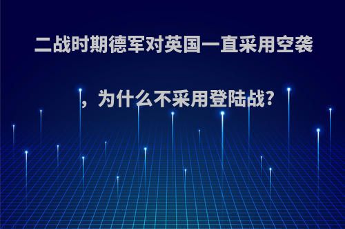 二战时期德军对英国一直采用空袭，为什么不采用登陆战?