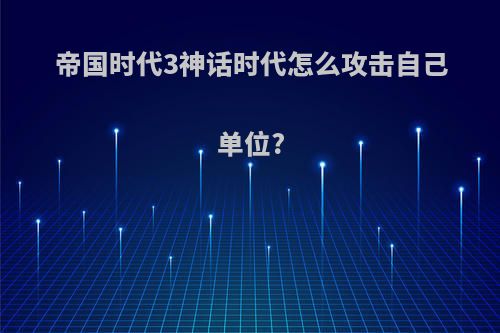 帝国时代3神话时代怎么攻击自己单位?