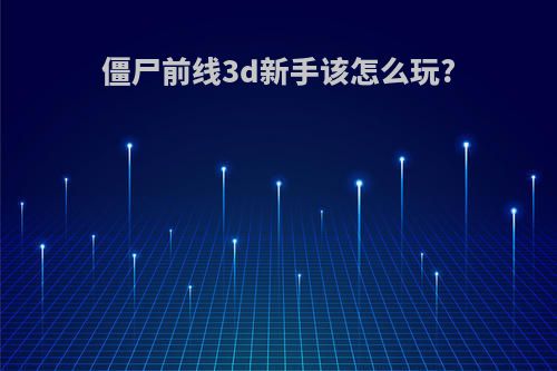 僵尸前线3d新手该怎么玩?