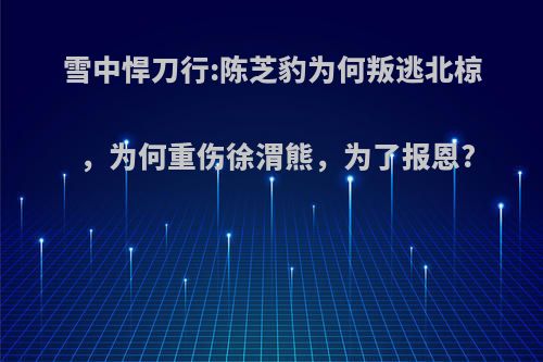 雪中悍刀行:陈芝豹为何叛逃北椋，为何重伤徐渭熊，为了报恩?