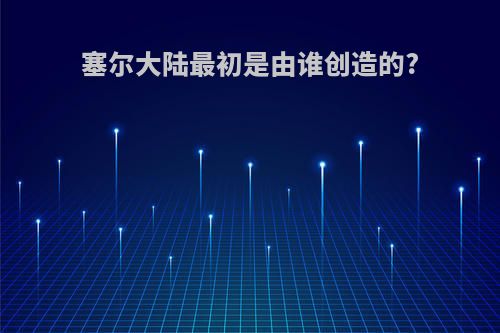 塞尔大陆最初是由谁创造的?