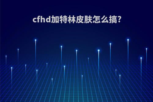 cfhd加特林皮肤怎么搞?