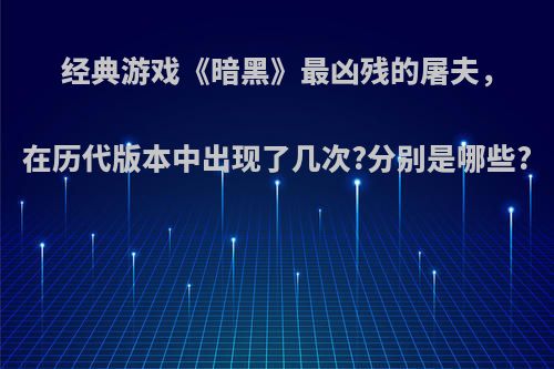 经典游戏《暗黑》最凶残的屠夫，在历代版本中出现了几次?分别是哪些?