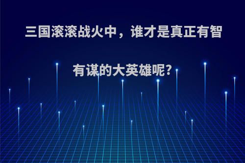 三国滚滚战火中，谁才是真正有智有谋的大英雄呢?
