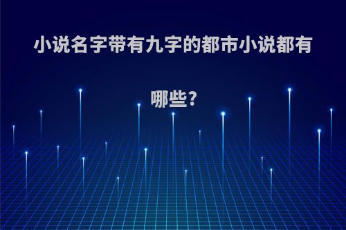 小说名字带有九字的都市小说都有哪些?