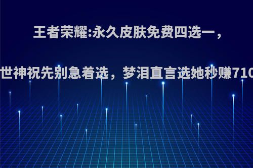 王者荣耀:永久皮肤免费四选一，盘古创世神祝先别急着选，梦泪直言选她秒赚710!如何?