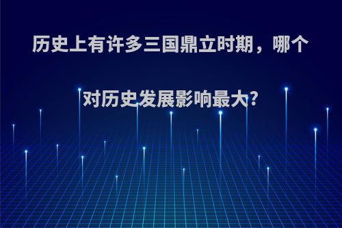 历史上有许多三国鼎立时期，哪个对历史发展影响最大?