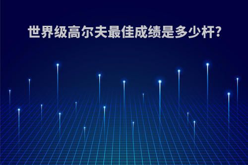 世界级高尔夫最佳成绩是多少杆?