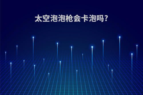 太空泡泡枪会卡泡吗?