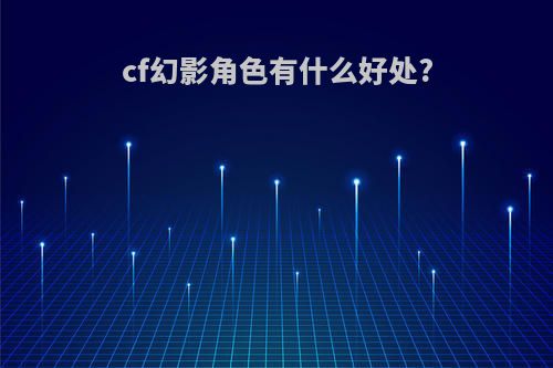 cf幻影角色有什么好处?