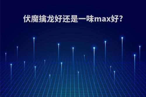 伏魔擒龙好还是一味max好?