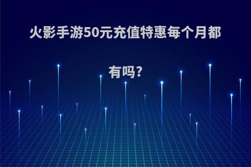 火影手游50元充值特惠每个月都有吗?