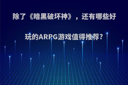 除了《暗黑破坏神》，还有哪些好玩的ARPG游戏值得推荐?