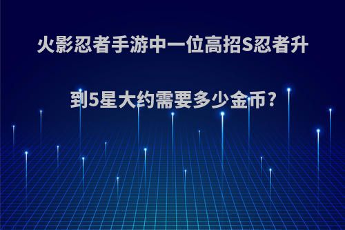火影忍者手游中一位高招S忍者升到5星大约需要多少金币?