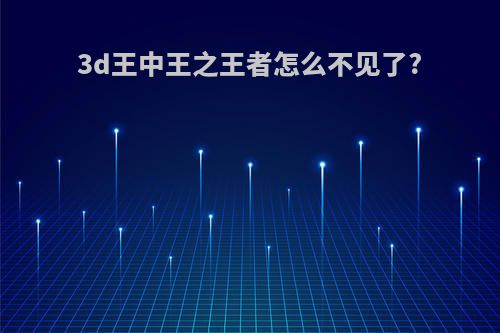 3d王中王之王者怎么不见了?