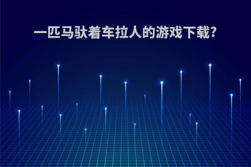 一匹马驮着车拉人的游戏下载?