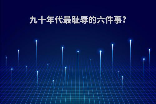 九十年代最耻辱的六件事?