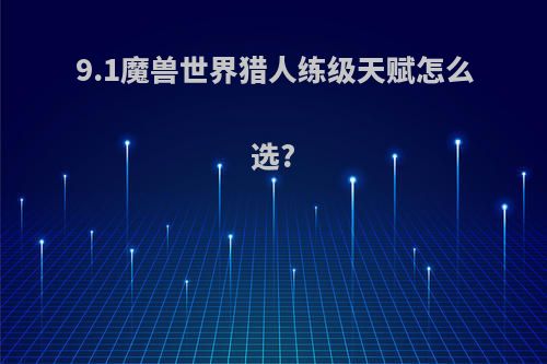 9.1魔兽世界猎人练级天赋怎么选?