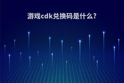 游戏cdk兑换码是什么?