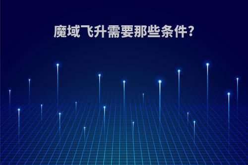 魔域飞升需要那些条件?