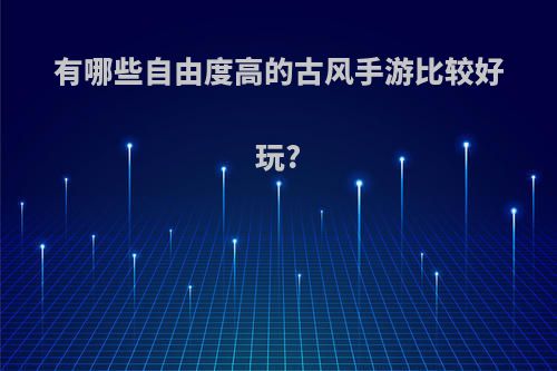 有哪些自由度高的古风手游比较好玩?