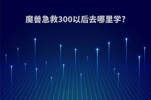 魔兽急救300以后去哪里学?