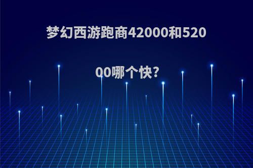 梦幻西游跑商42000和52000哪个快?