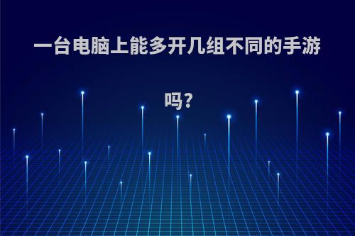 一台电脑上能多开几组不同的手游吗?