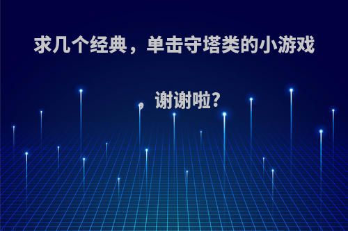 求几个经典，单击守塔类的小游戏，谢谢啦?