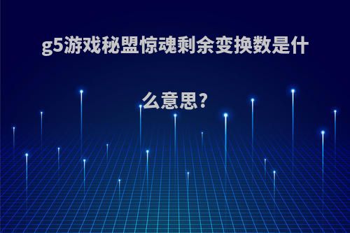 g5游戏秘盟惊魂剩余变换数是什么意思?