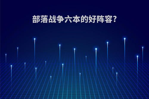 部落战争六本的好阵容?