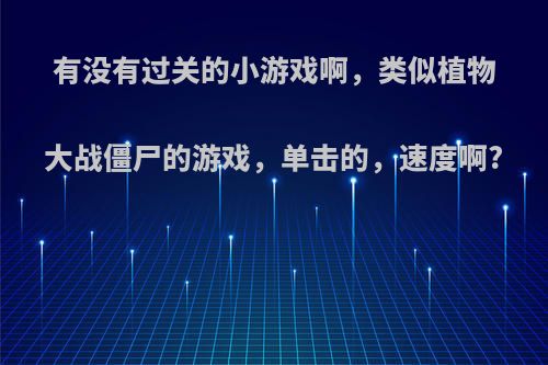 有没有过关的小游戏啊，类似植物大战僵尸的游戏，单击的，速度啊?