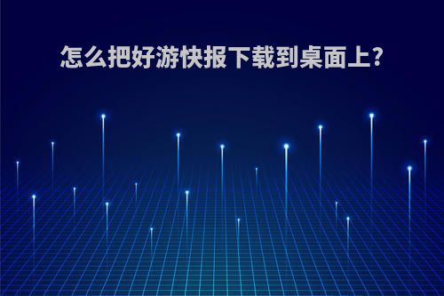 怎么把好游快报下载到桌面上?