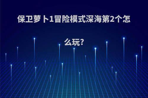保卫萝卜1冒险模式深海第2个怎么玩?
