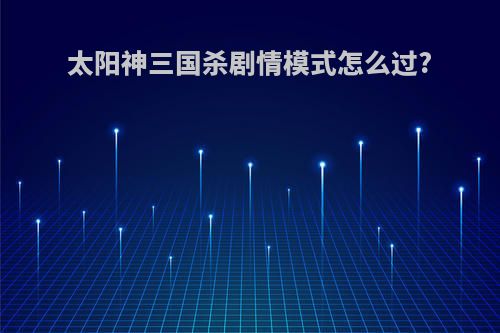 太阳神三国杀剧情模式怎么过?