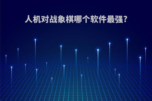 人机对战象棋哪个软件最强?
