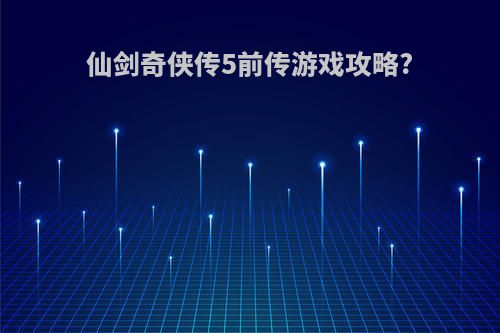 仙剑奇侠传5前传游戏攻略?
