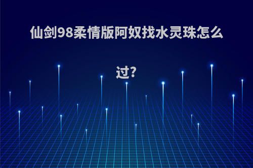 仙剑98柔情版阿奴找水灵珠怎么过?
