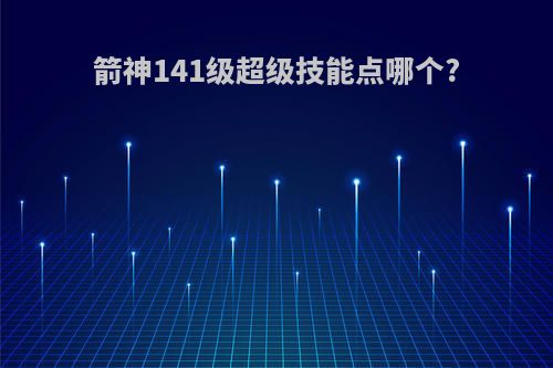 箭神141级超级技能点哪个?