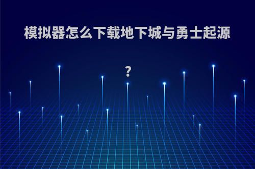 模拟器怎么下载地下城与勇士起源?