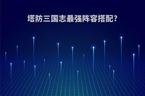 塔防三国志最强阵容搭配?