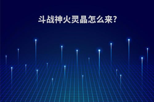 斗战神火灵晶怎么来?