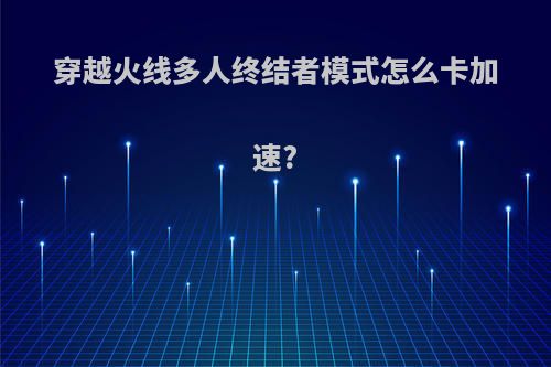 穿越火线多人终结者模式怎么卡加速?