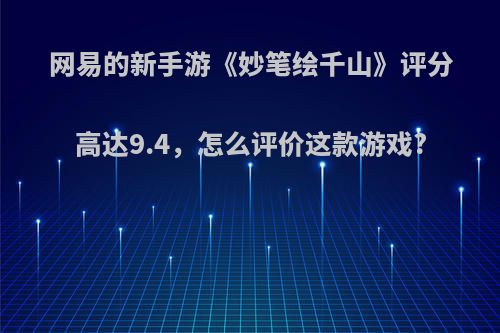 网易的新手游《妙笔绘千山》评分高达9.4，怎么评价这款游戏?