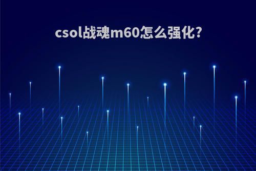 csol战魂m60怎么强化?